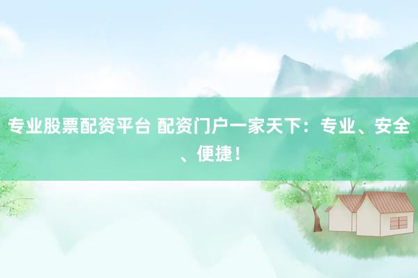 专业股票配资平台 配资门户一家天下：专业、安全、便捷！