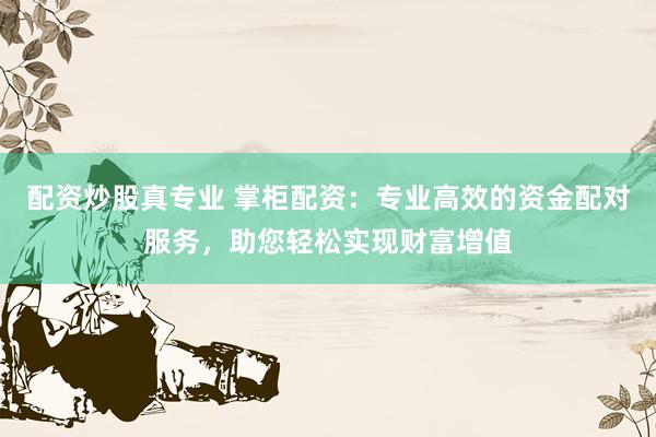 配资炒股真专业 掌柜配资：专业高效的资金配对服务，助您轻松实现财富增值