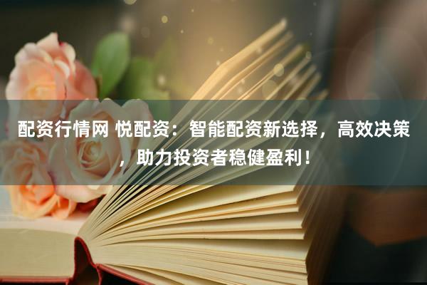 配资行情网 悦配资：智能配资新选择，高效决策，助力投资者稳健盈利！