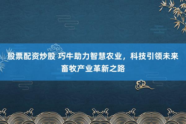 股票配资炒股 巧牛助力智慧农业，科技引领未来畜牧产业革新之路