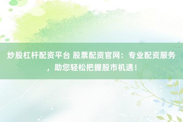 炒股杠杆配资平台 股票配资官网：专业配资服务，助您轻松把握股市机遇！