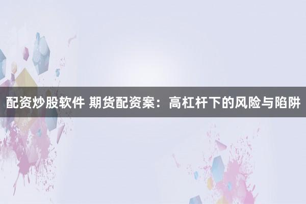 配资炒股软件 期货配资案：高杠杆下的风险与陷阱