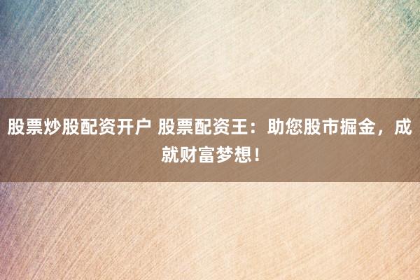 股票炒股配资开户 股票配资王：助您股市掘金，成就财富梦想！