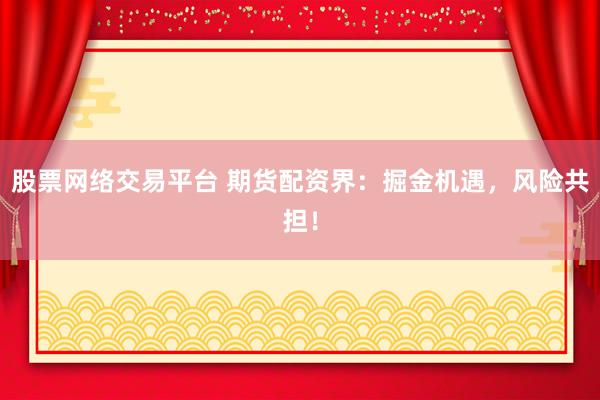 股票网络交易平台 期货配资界：掘金机遇，风险共担！