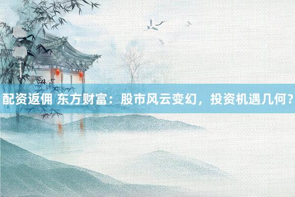 配资返佣 东方财富：股市风云变幻，投资机遇几何？