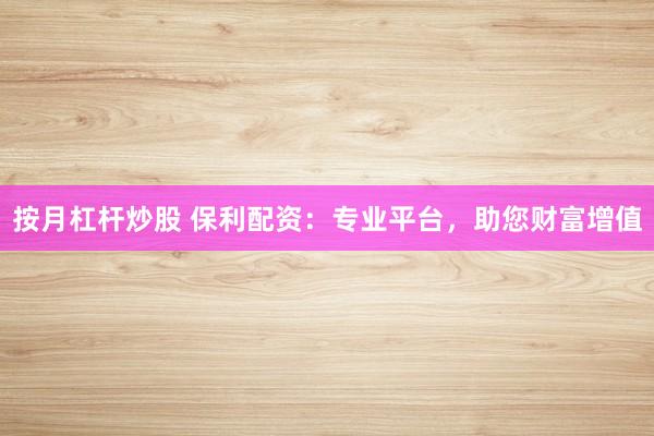 按月杠杆炒股 保利配资：专业平台，助您财富增值