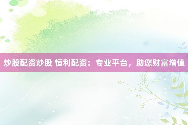 炒股配资炒股 恒利配资：专业平台，助您财富增值