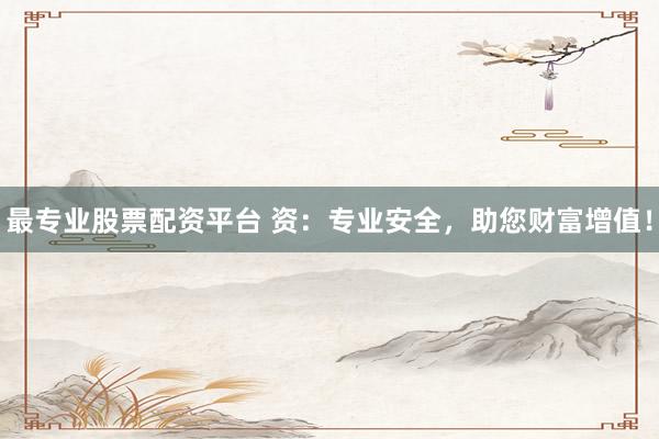最专业股票配资平台 资：专业安全，助您财富增值！