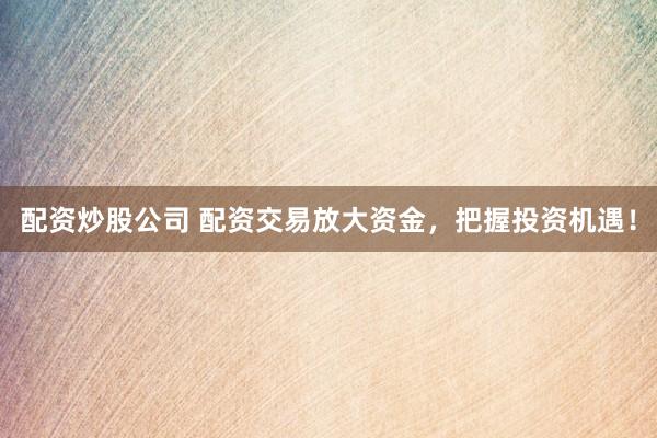 配资炒股公司 配资交易放大资金，把握投资机遇！