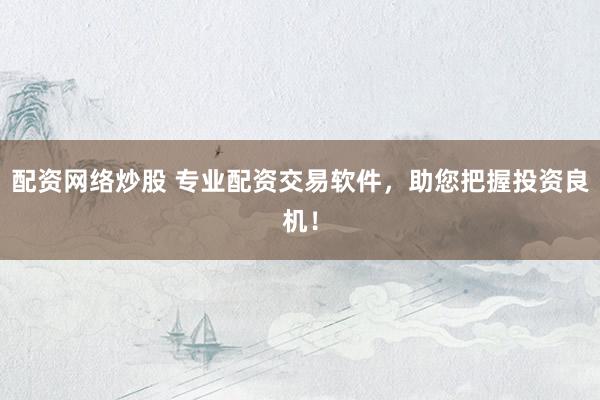 配资网络炒股 专业配资交易软件，助您把握投资良机！