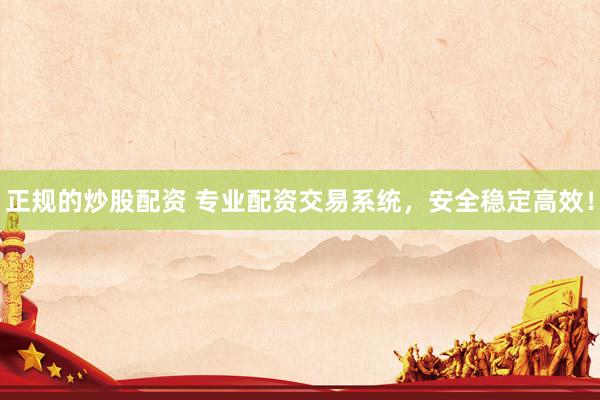 正规的炒股配资 专业配资交易系统，安全稳定高效！