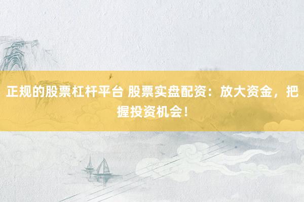 正规的股票杠杆平台 股票实盘配资：放大资金，把握投资机会！