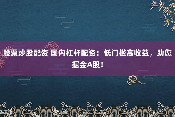 股票炒股配资 国内杠杆配资：低门槛高收益，助您掘金A股！