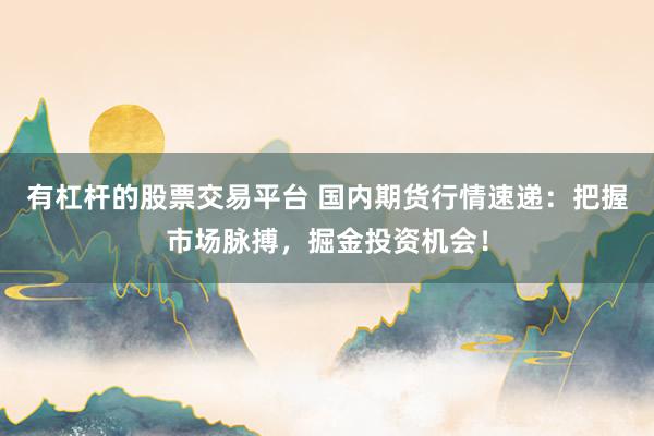 有杠杆的股票交易平台 国内期货行情速递：把握市场脉搏，掘金投资机会！