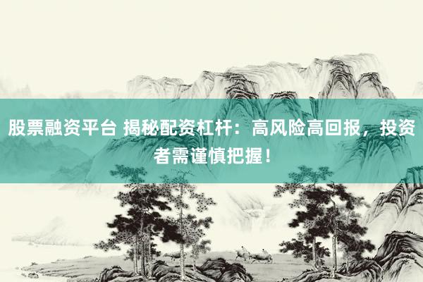 股票融资平台 揭秘配资杠杆：高风险高回报，投资者需谨慎把握！