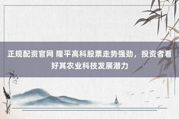 正规配资官网 隆平高科股票走势强劲，投资者看好其农业科技发展潜力