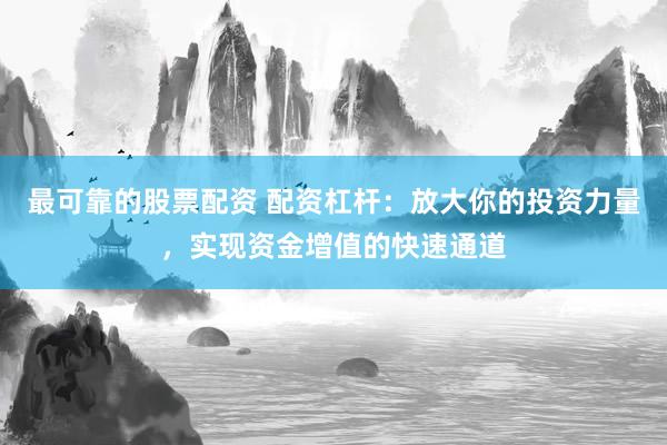 最可靠的股票配资 配资杠杆：放大你的投资力量，实现资金增值的快速通道