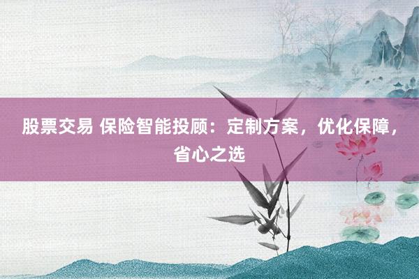 股票交易 保险智能投顾：定制方案，优化保障，省心之选