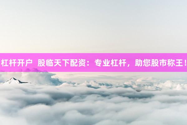 杠杆开户  股临天下配资：专业杠杆，助您股市称王！