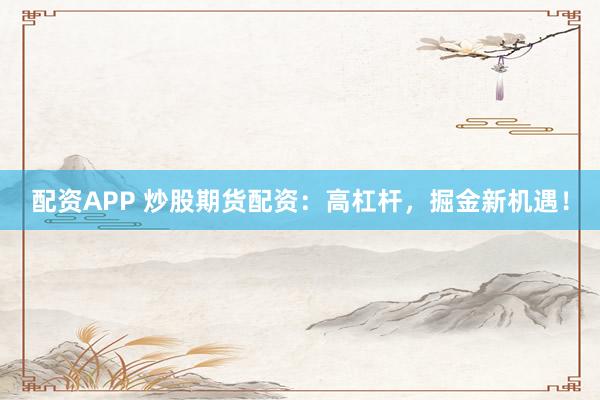 配资APP 炒股期货配资：高杠杆，掘金新机遇！