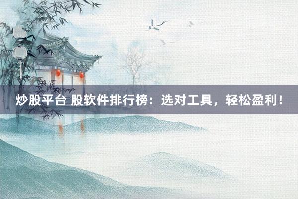 炒股平台 股软件排行榜：选对工具，轻松盈利！