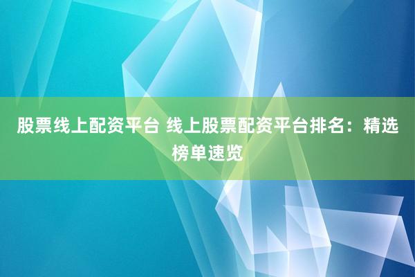 股票线上配资平台 线上股票配资平台排名：精选榜单速览