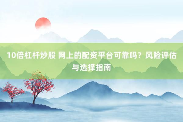 10倍杠杆炒股 网上的配资平台可靠吗？风险评估与选择指南