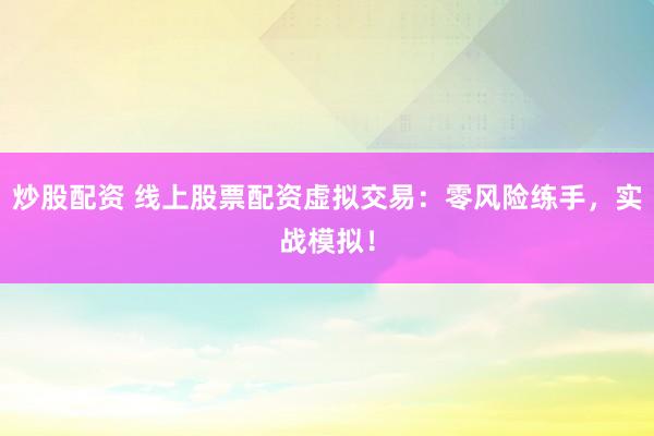 炒股配资 线上股票配资虚拟交易：零风险练手，实战模拟！