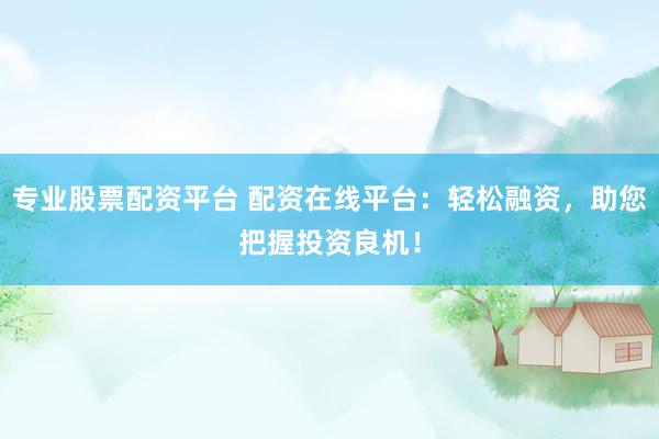 专业股票配资平台 配资在线平台：轻松融资，助您把握投资良机！