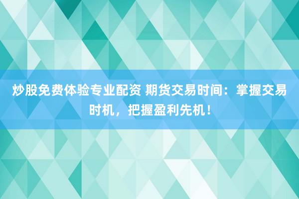 炒股免费体验专业配资 期货交易时间：掌握交易时机，把握盈利先机！