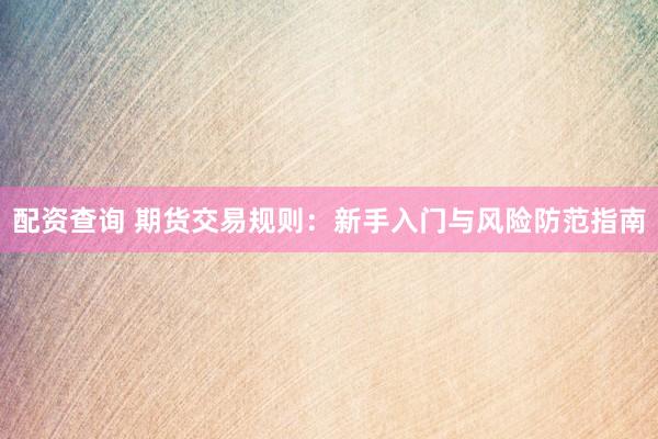 配资查询 期货交易规则：新手入门与风险防范指南