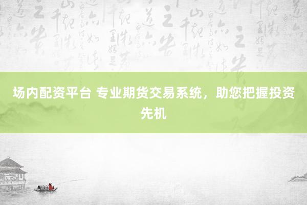 场内配资平台 专业期货交易系统，助您把握投资先机