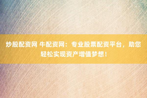 炒股配资网 牛配资网：专业股票配资平台，助您轻松实现资产增值梦想！