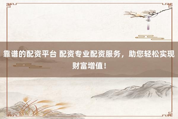 靠谱的配资平台 配资专业配资服务，助您轻松实现财富增值！