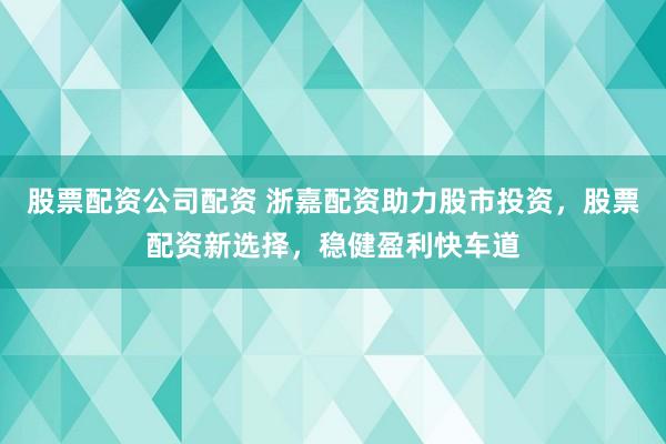 股票配资公司配资 浙嘉配资助力股市投资，股票配资新选择，稳健盈利快车道
