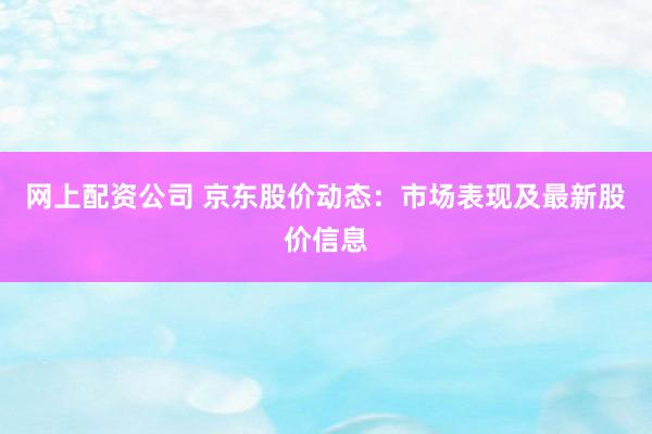 网上配资公司 京东股价动态：市场表现及最新股价信息
