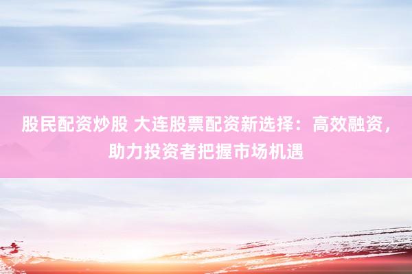 股民配资炒股 大连股票配资新选择：高效融资，助力投资者把握市场机遇