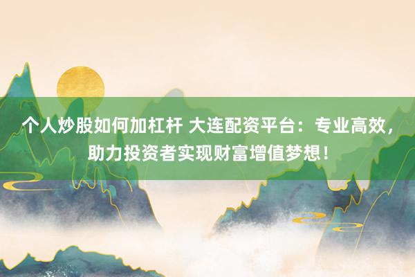 个人炒股如何加杠杆 大连配资平台：专业高效，助力投资者实现财富增值梦想！