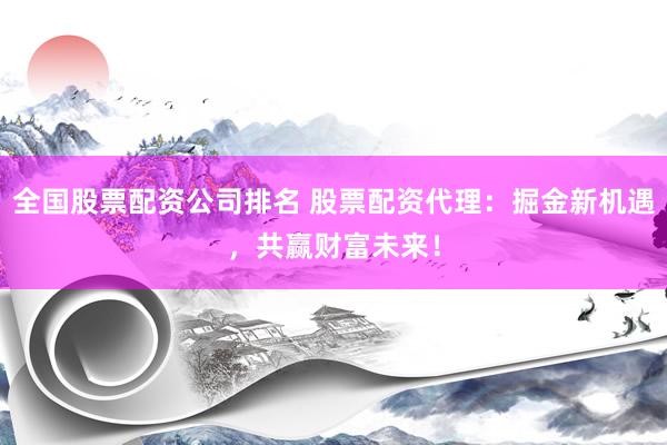 全国股票配资公司排名 股票配资代理：掘金新机遇，共赢财富未来！