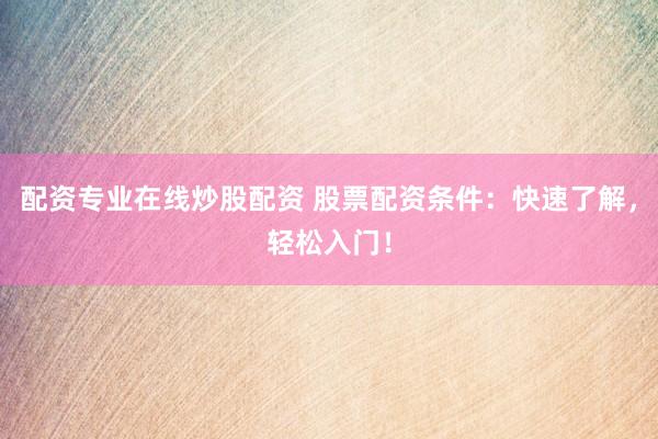 配资专业在线炒股配资 股票配资条件：快速了解，轻松入门！