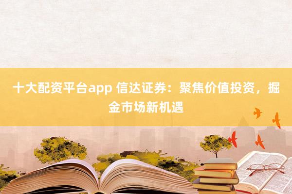 十大配资平台app 信达证券：聚焦价值投资，掘金市场新机遇