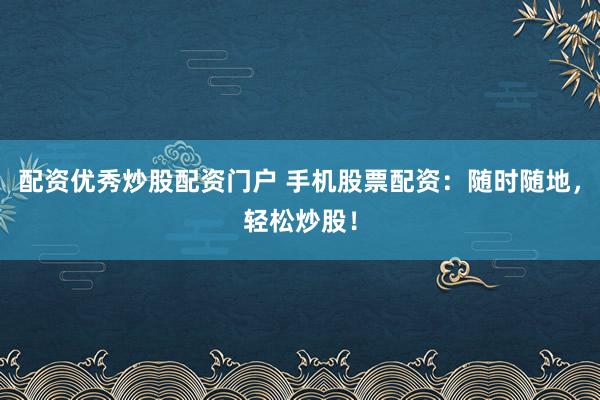 配资优秀炒股配资门户 手机股票配资：随时随地，轻松炒股！