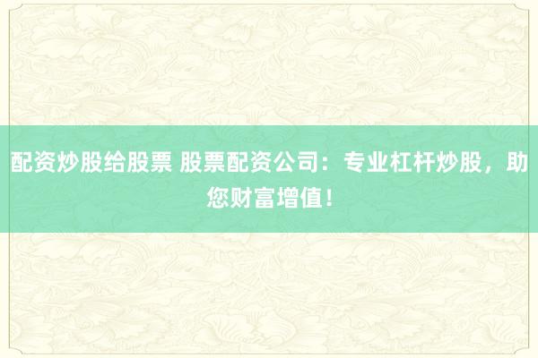 配资炒股给股票 股票配资公司：专业杠杆炒股，助您财富增值！
