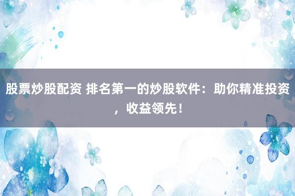 股票炒股配资 排名第一的炒股软件：助你精准投资，收益领先！