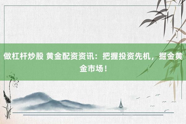做杠杆炒股 黄金配资资讯：把握投资先机，掘金黄金市场！