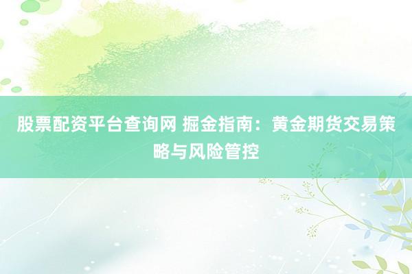 股票配资平台查询网 掘金指南：黄金期货交易策略与风险管控