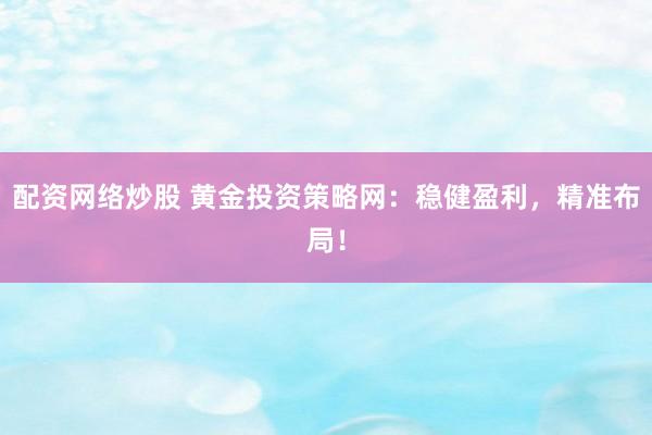 配资网络炒股 黄金投资策略网：稳健盈利，精准布局！