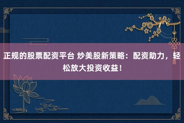 正规的股票配资平台 炒美股新策略：配资助力，轻松放大投资收益！