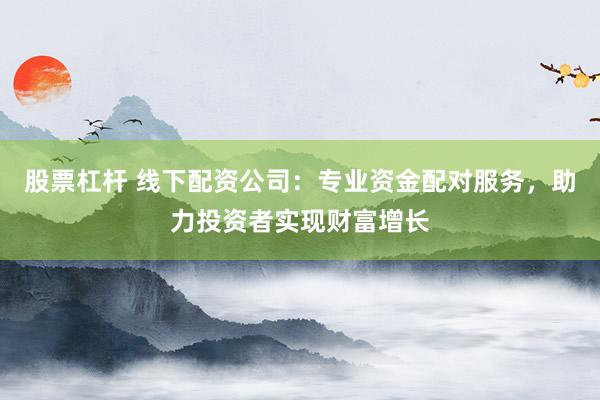股票杠杆 线下配资公司：专业资金配对服务，助力投资者实现财富增长