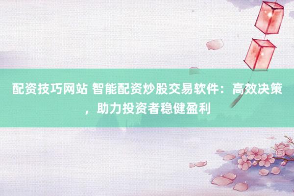 配资技巧网站 智能配资炒股交易软件：高效决策，助力投资者稳健盈利